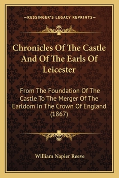 Chronicles of the Castle and of the Earls of Leicester from the foundation of the castle to the merger of the Earldom in the Crown of England.