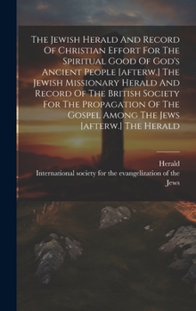 The Jewish Herald And Record Of Christian Effort For The Spiritual Good Of God's Ancient People [afterw.] The Jewish Missionary Herald And Record Of ... Gospel Among The Jews [afterw.] The Herald