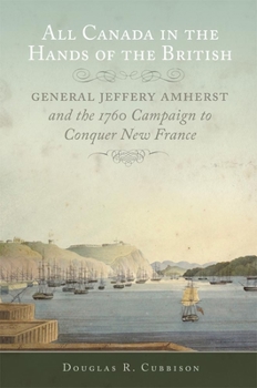 Paperback All Canada in the Hands of the British: General Jeffery Amherst and the 1760 Campaign to Conquer New France Volume 43 Book
