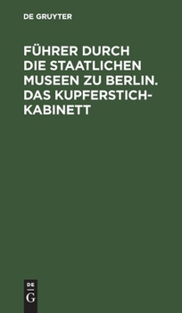 Führer Durch Die Staatlichen Museen Zu Berlin. Das Kupferstichkabinett: Eine Anleitung Zur Benutzung Der Sammlung