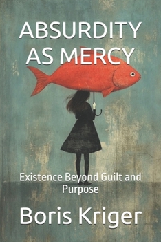 ABSURDITY AS MERCY: Existence Beyond Guilt and Purpose