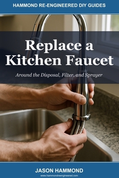 Replace a Kitchen Faucet: Around the Disposal, Filter, and Sprayer (Hammond Re-Engineered DIY Guides)