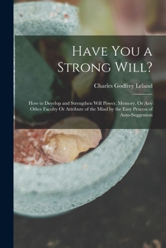 Paperback Have You a Strong Will?: How to Develop and Strengthen Will Power, Memory, Or Any Other Faculty Or Attribute of the Mind by the Easy Process of Book