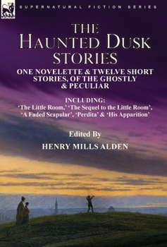 The Haunted Dusk Stories: One Novelette & Twelve Short Stories, of the Ghostly & Peculiar Including 'The Little Room, ' 'The Sequel to the Little ... Faded Scapular', 'Perdita' & 'His Apparition'