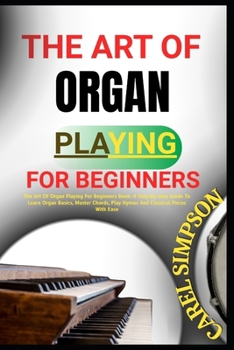 The Art of Organ Playing for Beginners: The Art Of Organ Playing For Beginners Book: A Step-By-Step Guide To Learn Organ Basics, Master Chords, Play H