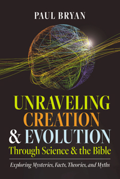Unraveling Creation and Evolution Through Science and the Bible: Exploring Mysteries, Facts, Theories, and Myths