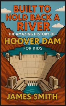 Built to Hold Back a River: The Amazing History of Hoover Dam for Kids