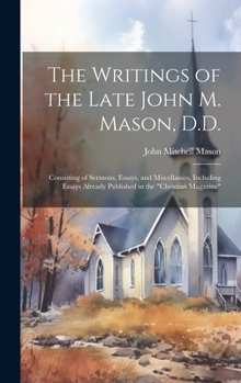 Hardcover The Writings of the Late John M. Mason, D.D.: Consisting of Sermons, Essays, and Miscellanies, Including Essays Already Published in the "Christian Ma Book