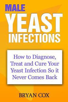 Paperback Male Yeast Infections: How to Diagnose, Treat and Cure Your Yeast Infection So it Never Comes Back Book