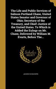 Hardcover The Life and Public Services of Salmon Portland Chase, United States Senator and Governor of Ohio; Secretary of the Treasury, and Chief-Justice of the Book