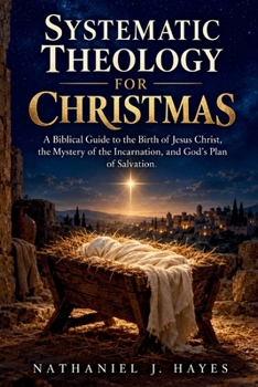 Systematic Theology for Christmas: A Biblical Guide to the Birth of Jesus Christ, the Mystery of the Incarnation, and God’s Plan of Salvation