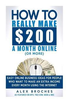 Paperback How to Really Make $200 a Month Online (or More): Easy Online Business Ideas for People Who Want to Make Extra Income Every Month Using the Internet. Book