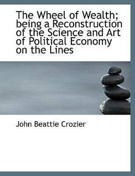 The Wheel of Wealth; Being a Reconstruction of the Science and Art of Political Economy on the Lines