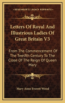 Letters of Royal and Illustrious Ladies of Great Britain: From the Commencement of the Twelfth Century to the Close of the Reign of Queen Mary; Volume 3