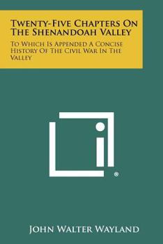 Paperback Twenty-Five Chapters On The Shenandoah Valley: To Which Is Appended A Concise History Of The Civil War In The Valley Book