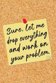 Paperback Sure, Let Me Drop Everything and Work on Your Problem: Yellow Note on Cork Board Lined Notebook - Funny Office Humor Journal with Lines - Fun Novelty Book