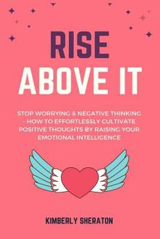 Rise Above It: Stop Worrying & Negative Thinking - How To Effortlessly Cultivate Positive Thoughts By Raising Your Emotional Intelligence