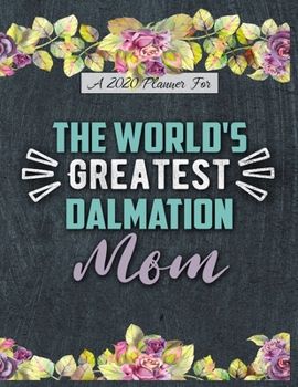 A 2020 Planner for The World's Greatest Dalmation Mom: Daily and Monthly Pages, A Nice Gift for a Woman or Girl Who Loves Their Pet and Wants to Stay Organized Through the Year