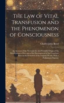 The Law of Vital Transfusion and the Phenomenon of Consciousness: An Account of the Necessity for and Probable Origin of the Development of Sex and of ... the Organic World, With a Preliminary Stateme