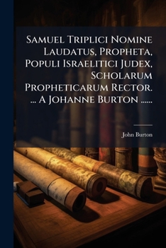 Samuel triplici nomine laudatus, propheta, populi Israelitici judex, scholarum propheticarum rector. ... A Johanne Burton ...