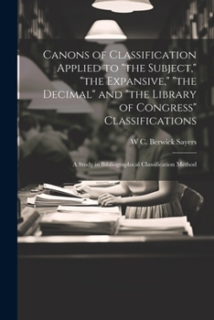 Paperback Canons of Classification Applied to "the Subject," "the Expansive," "the Decimal" and "the Library of Congress" Classifications; a Study in Bibliograp Book