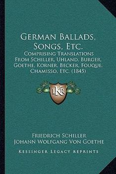 Paperback German Ballads, Songs, Etc.: Comprising Translations From Schiller, Uhland, Burger, Goethe, Korner, Becker, Fouque, Chamisso, Etc. (1845) Book