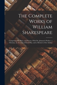 The Complete Works of William Shakespeare: Comprising His Plays, and Poems, With Dr. Johnson's Preface. a Glossary, an Account of Each Play, and a Memoir of the Author