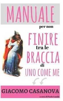 Paperback Giacomo Casanova. Manuale per non finire tra le braccia di uno come me.: Il libro di seduzione femminile per capire gli uomini e trovare marito [Italian] Book