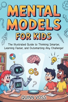 Mental Models for Kids: The Illustrated Guide to Thinking Smarter, Learning Faster, and Outsmarting Any Challenge! (Logic Mastery)