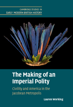 The Making of an Imperial Polity: Civility and America in the Jacobean Metropolis - Book  of the Cambridge Studies in Early Modern British History