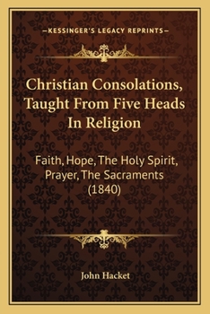 Christian Consolations, Taught From Five Heads In Religion: Faith, Hope, The Holy Spirit, Prayer, The Sacraments
