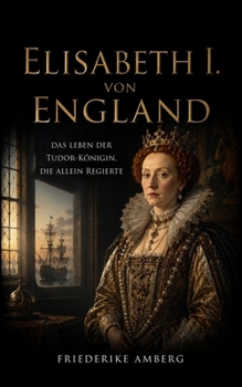 Elisabeth I. von England: Das Leben der Tudor-Königin, die allein regierte (German Edition)