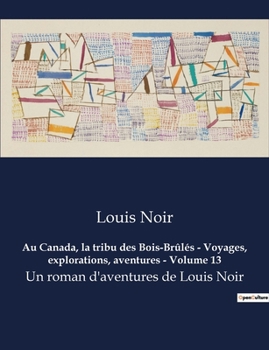 Au Canada, la tribu des Bois-Brûlés - Voyages, explorations, aventures - Volume 13: Un roman d'aventures de Louis Noir
