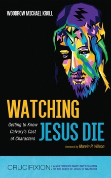 Watching Jesus Die: Getting to Know Calvary's Cast of Characters (Crucifixion: A Multidisciplinary Investigation of the Death of Jesus of Nazareth)