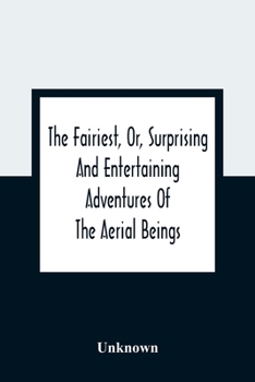 Paperback The Fairiest, Or, Surprising And Entertaining Adventures Of The Aerial Beings: In Which Are Related Several Uncommon Tales Wonderful Stories Curious A Book