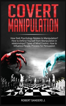 Covert Manipulation: How Dark Psychology Relates to Manipulation? How to Defend Yourself from Manipulation in relationships? Types of Mind Control. How to Influence People, Process for Persuasion.