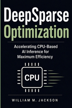 Paperback DeepSparse Optimization: Accelerating CPU-Based AI Inference for Maximum Efficiency Book