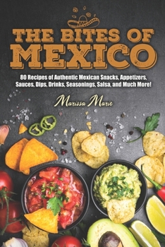 Paperback The Bites of Mexico: 80 Recipes of Authentic Mexican Snacks, Appetizers, Sauces, Dips, Drinks, Seasonings, Salsa, and Much More! Book