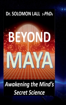 Beyond Maya – Awakening the Mind’s Secret Science: How Quantum Science and Ancient Wisdom Reveal the Illusion of Reality and the Power of Consciousness