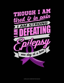 Though I Am Tired & In Pain I Am Strong I Am Defeating Epilepsy One Day At A Time: Unruled Composition Book