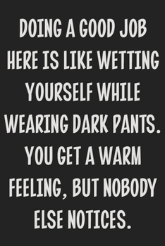 Doing a Good Job Here is Like Wetting Yourself While Wearing Dark Pants. You Get a Warm Feeling, but Nobody Else Notices: College Ruled Notebook | Gift Card Alternative | Gag Gift