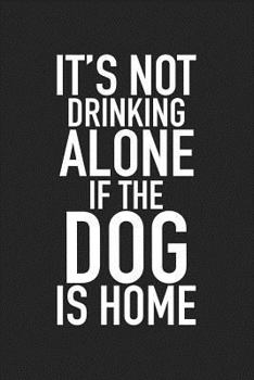 It’s Not Drinking Alone, If The Dog Is Home: A 6x9 Inch Matte Softcover Journal Notebook With 120 Blank Lined Pages And A Funny Animal Loving Pet Dog Owner Cover Slogan