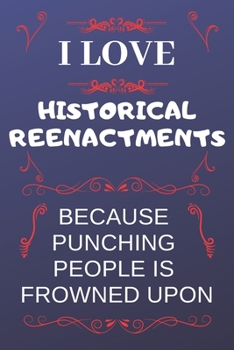 I Love Historical Reenactments Because Punching People Is Frowned Upon: Perfect Historical Reenactments Gag Gift | Blank Lined Notebook Journal | 120 Pages 6 x 9 Format | Office Humour and Banter