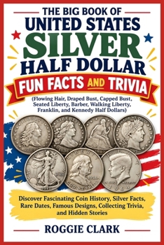 The Big Book of United States Silver Half Dollar Fun Facts and Trivia (Flowing Hair, Draped Bust, Capped Bust, Seated Liberty, Barber, Walking ... Collecting Trivia, and Hidden Stories