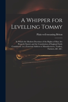 A Whipper for Levelling Tommy: in Which the Modern Doctrines of the Rights of Man Are Properly Stated, and the Constitution of England Fairly ... to Manufacturers, Traders, Farmers, &c. &c.