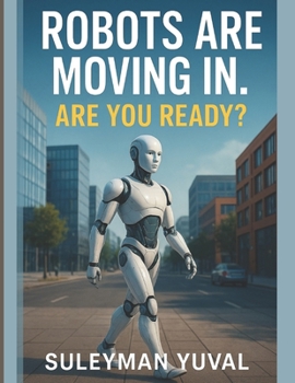 ROBOTS ARE MOVING IN. ARE YOU READY?: How Intelligent Machines Will Change Your Manners, Your Job, and Your Life — Sooner Than You Think