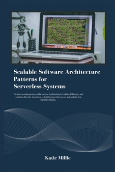 Scalable Software Architecture Patterns for Serverless Systems: No more wasting money on idle servers. Architecting for Agility, Efficiency, and ... systems that .. (Python Trailblazer’s Bible)