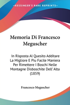 Paperback Memoria Di Francesco Meguscher: In Risposta Al Quesito Additare La Migliore E Piu Facile Maniera Per Rimettere I Boschi Nelle Montagne Disboschite Del [Italian] Book