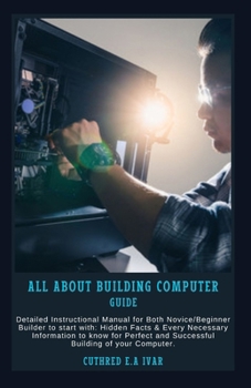 Paperback All about Building Computer Guide: Detailed Instructional Manual for Both Novice/Beginner Builder to start with: Hidden Facts & Every Necessary Inform Book