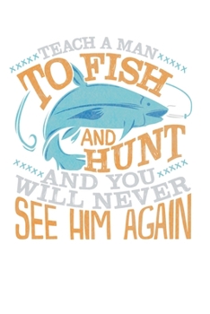 Teach A Man To Fish And Hunt And You Will Never See Him Again: Fishing Journal: 120 pages with fill in spaces for the details of your catch (weight of fish, temperature, rod, etc.) and Calendar 2020